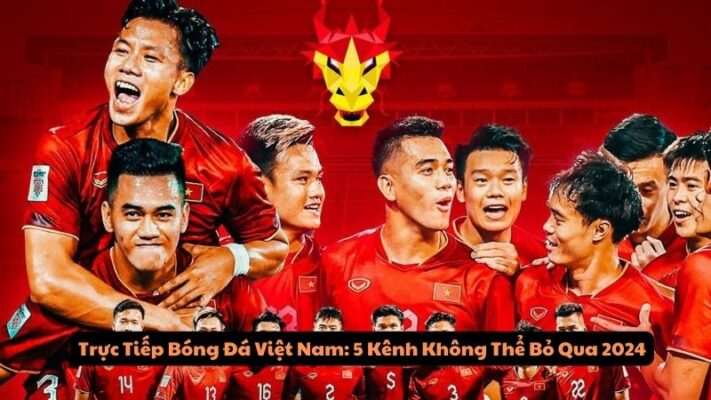 Trực Tiếp Bóng Đá Việt Nam: 5 Kênh Không Thể Bỏ Qua 2024